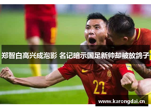 郑智白高兴成泡影 名记暗示国足新帅却被放鸽子