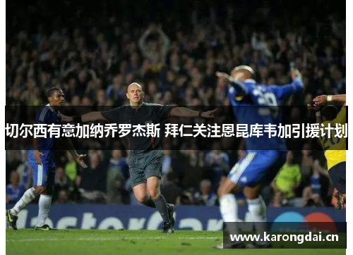 切尔西有意加纳乔罗杰斯 拜仁关注恩昆库韦加引援计划